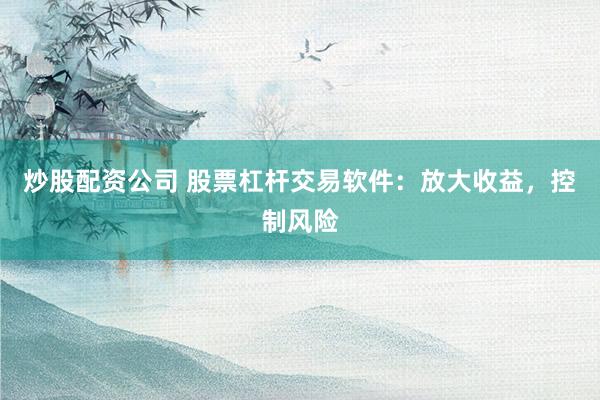 炒股配资公司 股票杠杆交易软件：放大收益，控制风险