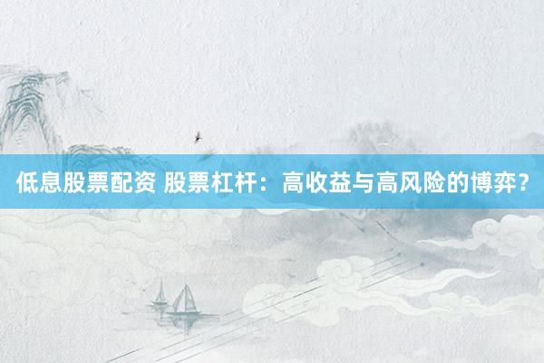 低息股票配资 股票杠杆：高收益与高风险的博弈？