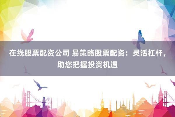 在线股票配资公司 易策略股票配资：灵活杠杆，助您把握投资机遇
