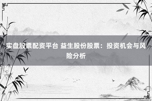 实盘股票配资平台 益生股份股票：投资机会与风险分析