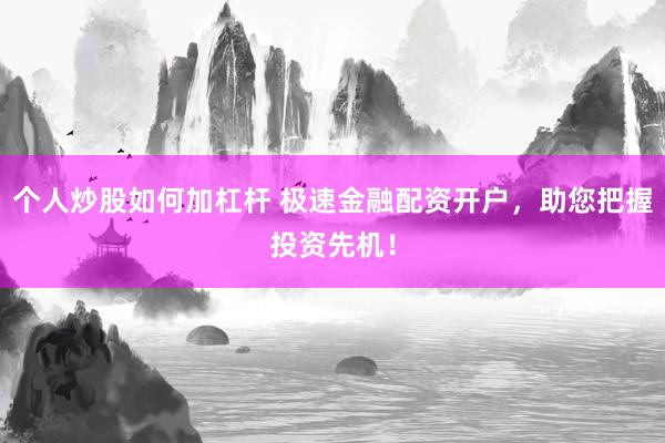 个人炒股如何加杠杆 极速金融配资开户，助您把握投资先机！
