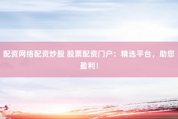 配资网络配资炒股 股票配资门户：精选平台，助您盈利！