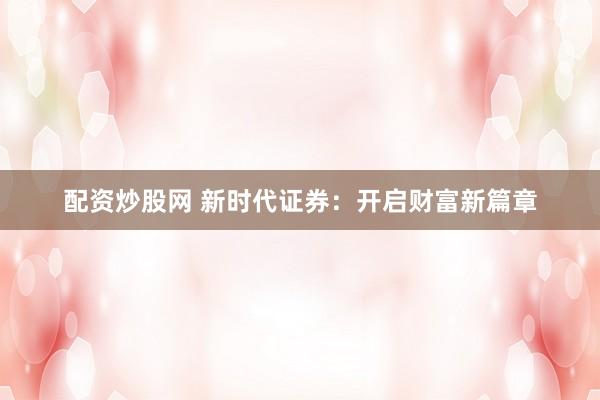 配资炒股网 新时代证券：开启财富新篇章