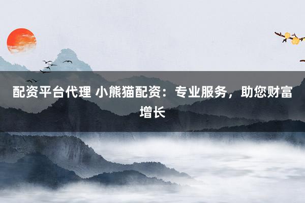 配资平台代理 小熊猫配资：专业服务，助您财富增长
