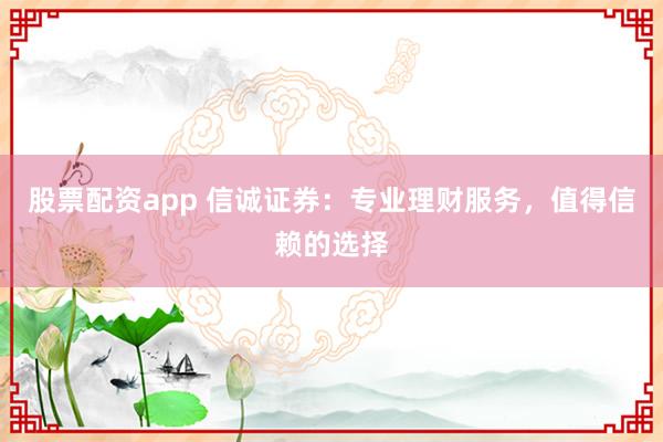 股票配资app 信诚证券：专业理财服务，值得信赖的选择
