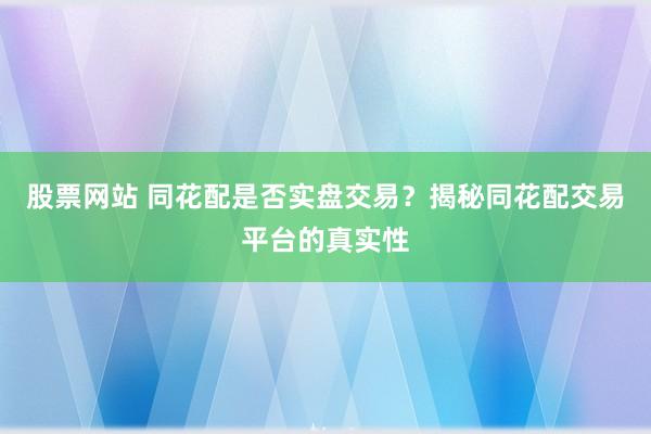 股票网站 同花配是否实盘交易？揭秘同花配交易平台的真实性