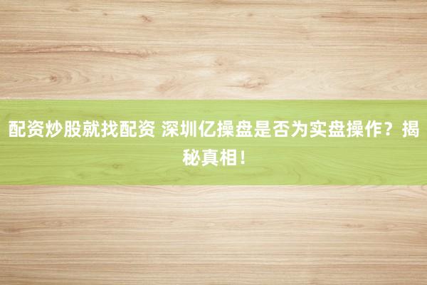 配资炒股就找配资 深圳亿操盘是否为实盘操作？揭秘真相！