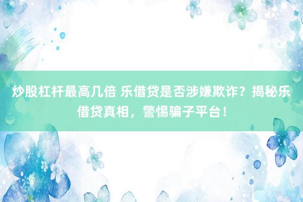 炒股杠杆最高几倍 乐借贷是否涉嫌欺诈？揭秘乐借贷真相，警惕骗子平台！