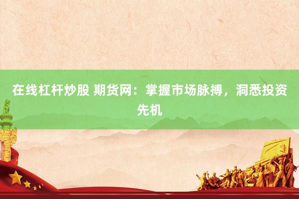 在线杠杆炒股 期货网：掌握市场脉搏，洞悉投资先机
