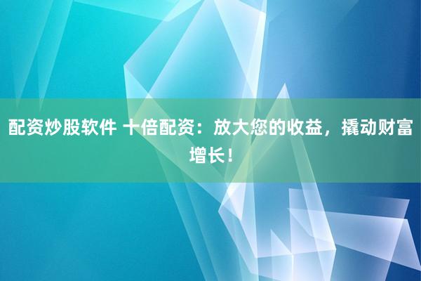 配资炒股软件 十倍配资：放大您的收益，撬动财富增长！