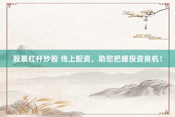股票杠杆炒股 线上配资，助您把握投资良机！