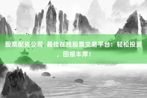 股票配资公司  最佳在线股票交易平台：轻松投资，回报丰厚！