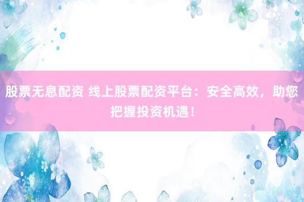 股票无息配资 线上股票配资平台：安全高效，助您把握投资机遇！