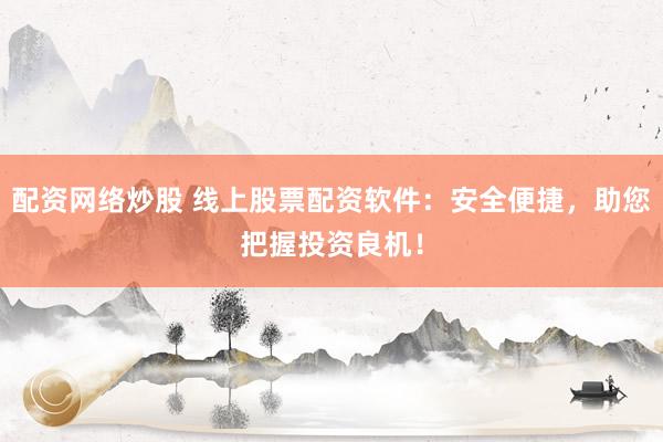配资网络炒股 线上股票配资软件：安全便捷，助您把握投资良机！