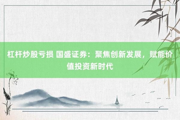 杠杆炒股亏损 国盛证券：聚焦创新发展，赋能价值投资新时代