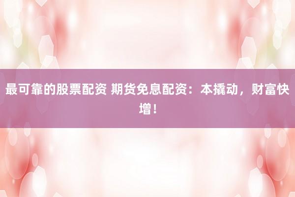 最可靠的股票配资 期货免息配资：本撬动，财富快增！