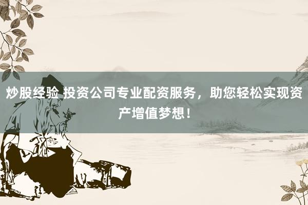 炒股经验 投资公司专业配资服务，助您轻松实现资产增值梦想！