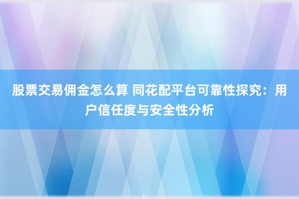 股票交易佣金怎么算 同花配平台可靠性探究：用户信任度与安全性分析