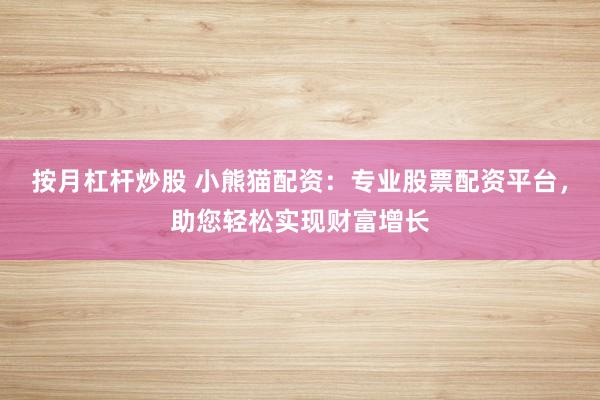 按月杠杆炒股 小熊猫配资：专业股票配资平台，助您轻松实现财富增长